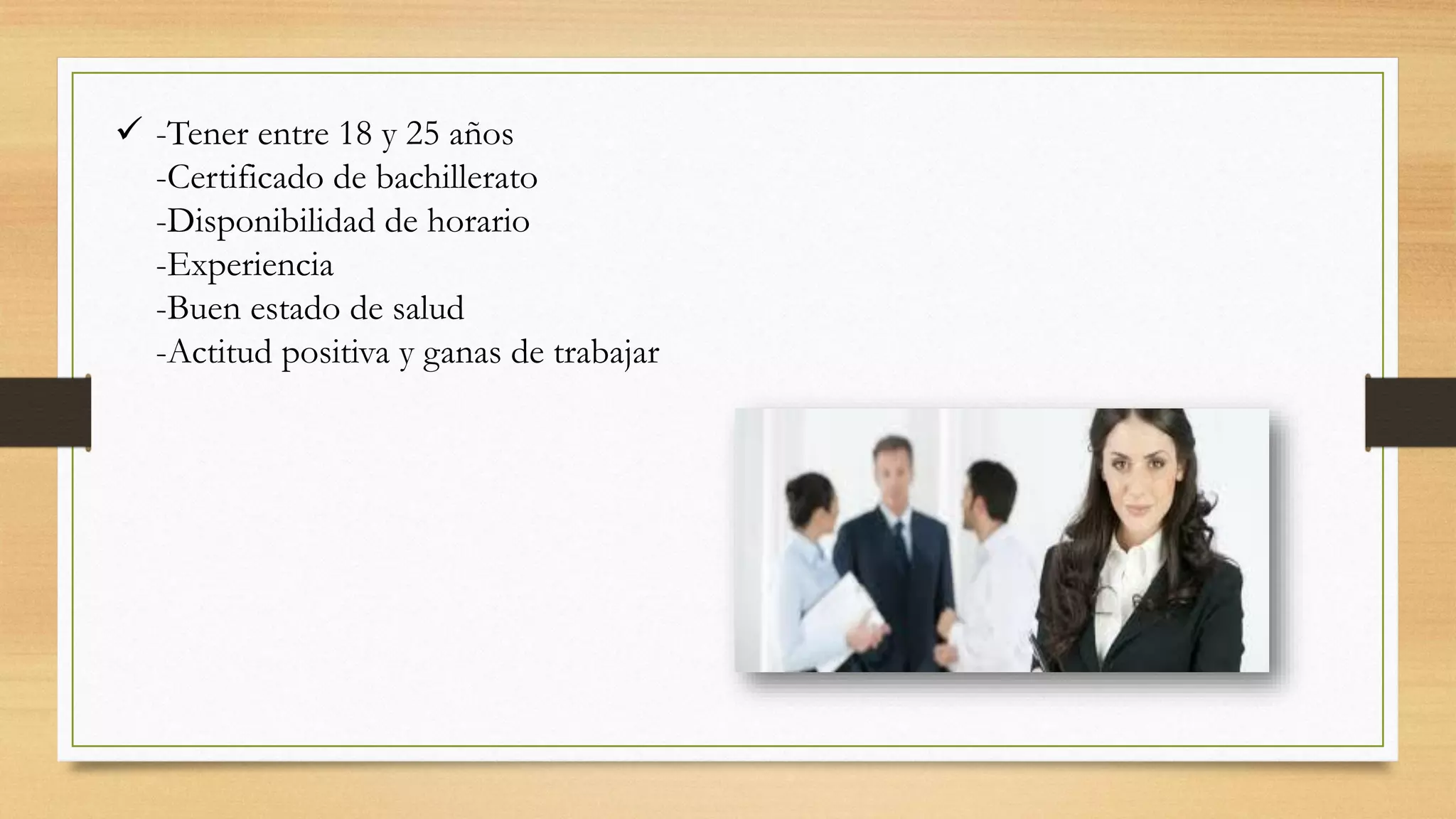  -Tener entre 18 y 25 años
-Certificado de bachillerato
-Disponibilidad de horario
-Experiencia
-Buen estado de salud
-Actitud positiva y ganas de trabajar
 