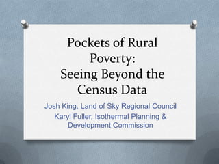 Pockets of Rural
Poverty:
Seeing Beyond the
Census Data
Josh King, Land of Sky Regional Council
Karyl Fuller, Isothermal Planning &
Development Commission
 