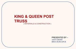 KING & QUEEN POST
TRUSS( MATERIALS & CONSTRUCTION )
PRESENTED BY –
AJOY GHOSH
RRSA DURGAPUR
 