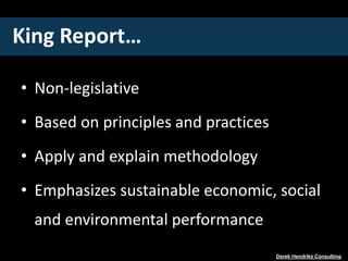 King Report…
• Non-legislative
• Based on principles and practices
• Apply and explain methodology
• Emphasizes sustainable economic, social
and environmental performance
Derek Hendrikz Consulting
 