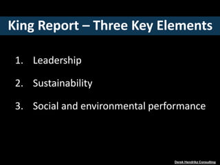 King Report – Three Key Elements
1. Leadership
2. Sustainability
3. Social and environmental performance
Derek Hendrikz Consulting
 