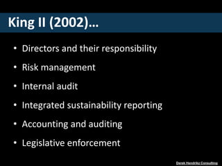 King II (2002)…
• Directors and their responsibility
• Risk management
• Internal audit
• Integrated sustainability reporting
• Accounting and auditing
• Legislative enforcement
Derek Hendrikz Consulting
 