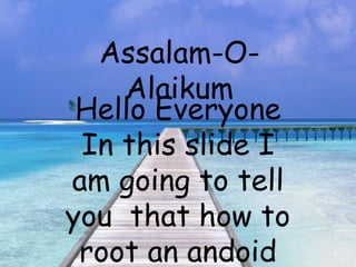 Assalam-O-
Alaikum
Assalam-O-
Alaikum
Hello Everyone
In this slide I
am going to tell
you that how to
root an andoid
 