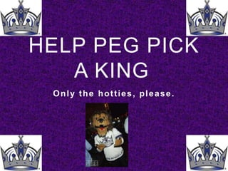 HELP PEG PICK A KING	 Only the hotties, please. 