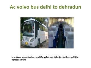 Ac volvo bus delhi to dehradun
http://www.kingsholidays.net/Ac-volvo-bus-delhi-to-haridwar-delhi-to-
dehradun.html
 