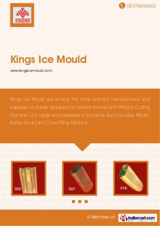 08376806562
A Member of
Kings Ice Mould
www.kingsicemould.com
Ice Cream Moulds Mini Ice Cream Moulds Dolly Ice Cream Mould Filling & Cutting Machine Kulfi
Ice Cream Molds Chocobar Ice Cream Molds Duete Outer Ice Cream Mould Mini Orange Ice-
cream Molds Mini Chocobar Ice Cream Molds Cone Sealing Machine Mini Chocobar
Molds Cassata Cutting Machine Bon Bond Ice Cream Mould Solo Ice Cream Mould Fist Outer
Mini Ice Cream Mould Fist Inner Ice Cream Mould Orange Ice Cream Mould Chocobar Ice
Cream Mould Mango Orange Ice Cream Mould Fist Outer Ice Cream Mould Cone Filling
Machine Supreme Cassata Ice Cream Mould Chowpaty Kulfi Ice Cream Mold Duete Inner Ice
Cream Mould Malai Kulfi Large Ice Cream Mould Black Mazine Cassata Ice Cream Mould Mini
Dolly Inner Ice Cream Mould Classic Cassata Ice Cream Mould Dolly Outer Ice Cream
Mould Dolly Inner Ice Cream Mould Malai Kulfi Ice Cream Mould Mini Chocobar Ice Cream
Mould Ice Cream Moulds Mini Ice Cream Moulds Dolly Ice Cream Mould Filling & Cutting
Machine Kulfi Ice Cream Molds Chocobar Ice Cream Molds Duete Outer Ice Cream Mould Mini
Orange Ice-cream Molds Mini Chocobar Ice Cream Molds Cone Sealing Machine Mini
Chocobar Molds Cassata Cutting Machine Bon Bond Ice Cream Mould Solo Ice Cream
Mould Fist Outer Mini Ice Cream Mould Fist Inner Ice Cream Mould Orange Ice Cream
Mould Chocobar Ice Cream Mould Mango Orange Ice Cream Mould Fist Outer Ice Cream
Mould Cone Filling Machine Supreme Cassata Ice Cream Mould Chowpaty Kulfi Ice Cream
Mold Duete Inner Ice Cream Mould Malai Kulfi Large Ice Cream Mould Black Mazine Cassata Ice
Cream Mould Mini Dolly Inner Ice Cream Mould Classic Cassata Ice Cream Mould Dolly Outer
Kings Ice Mould are among the most eminent manufacturers and
suppliers of sturdily designed Ice creams Moulds and Filling & Cutting
Machine. Our range encompasses of products like Chocobar Mould,
Kulfee Mould and Cone Filling Machine.
 
