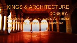KINGS & ARCHITECTURE
DONE BY:
Goodness, Rania kurshith, Ashmitha
chakraborty, alena john, anamika
priya
 