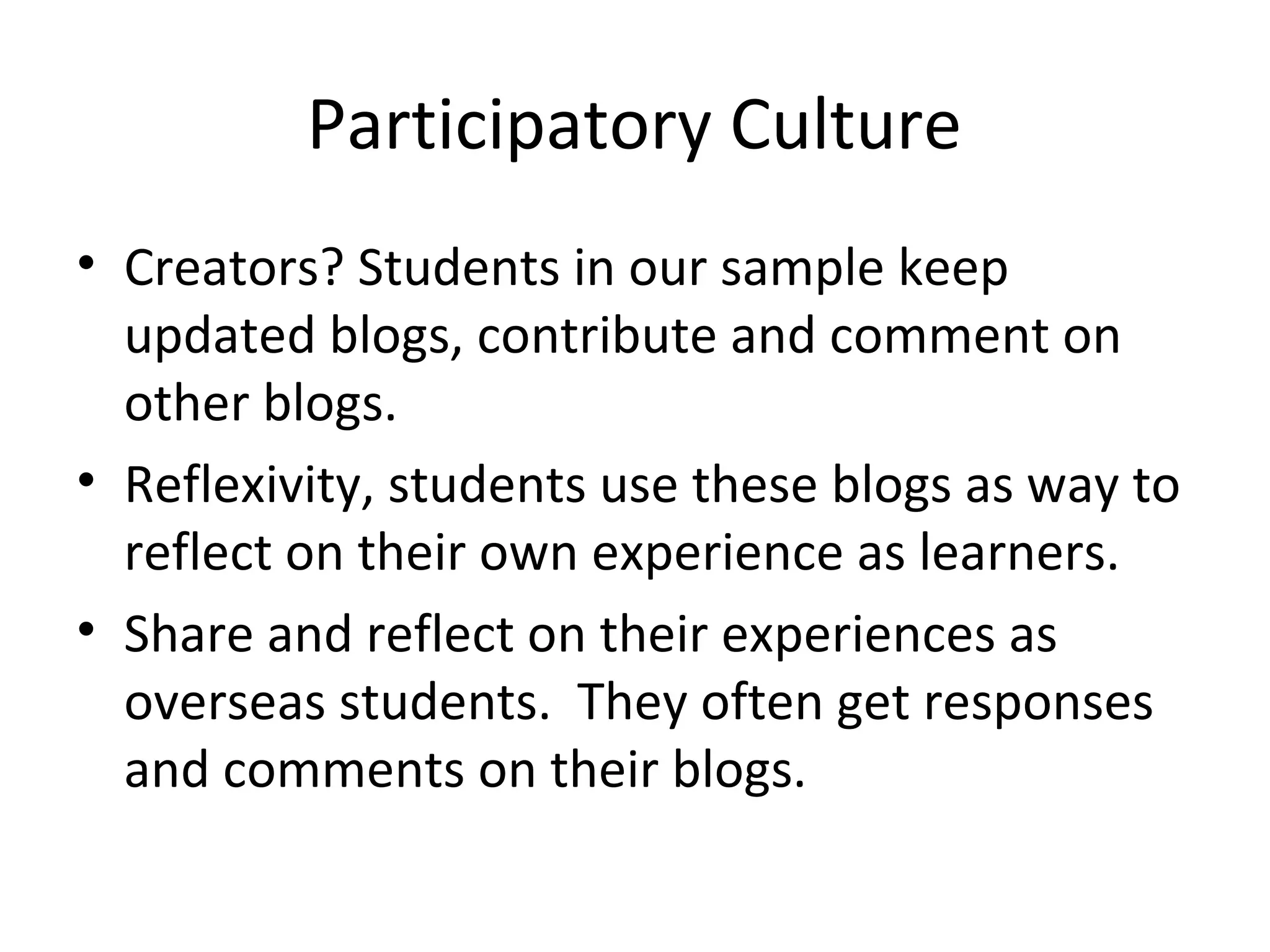 Participatory Culture
• Creators? Students in our sample keep
updated blogs, contribute and comment on
other blogs.
• Reflexivity, students use these blogs as way to
reflect on their own experience as learners.
• Share and reflect on their experiences as
overseas students. They often get responses
and comments on their blogs.
 