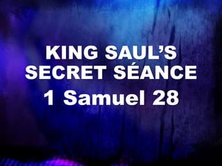 KING SAUL’S 
SECRET SÉANCE 
1 Samuel 28 
 