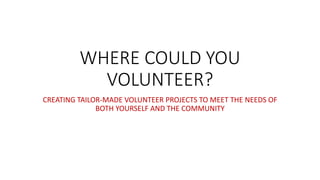 WHERE COULD YOU
VOLUNTEER?
CREATING TAILOR-MADE VOLUNTEER PROJECTS TO MEET THE NEEDS OF
BOTH YOURSELF AND THE COMMUNITY
 