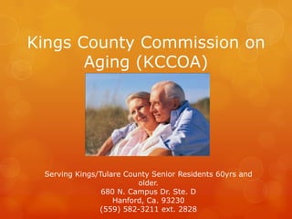 Kings County Commission on Aging (KCCOA) Serving Kings/Tulare County Senior Residents 60yrs and older. 680 N. Campus Dr. Ste. D Hanford, Ca. 93230 (559) 582-3211 ext. 2828 