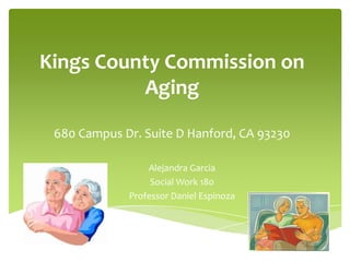 Kings County Commission on
          Aging

 680 Campus Dr. Suite D Hanford, CA 93230

                 Alejandra Garcia
                  Social Work 180
             Professor Daniel Espinoza
 
