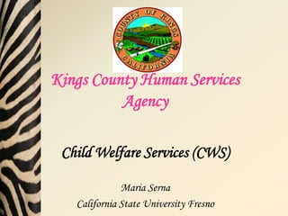 Kings County Human Services
          Agency

 Child Welfare Services (CWS)

              Maria Serna
   California State University Fresno
 