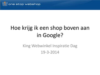 Hoe krijg ik een shop boven aan
in Google?
King Webwinkel Inspiratie Dag
19-3-2014
 