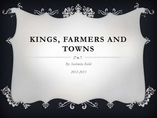 KINGS , FARMERS AND
        TOWNS
       By: Sushmita Kohli

          2012-2013
 