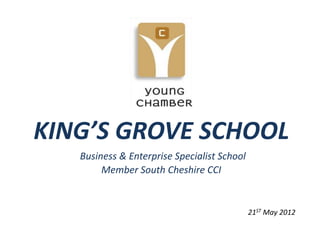 KING’S GROVE SCHOOL
   Business & Enterprise Specialist School
        Member South Cheshire CCI


                                             21ST May 2012
 