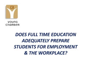 DOES FULL TIME EDUCATION
   ADEQUATELY PREPARE
STUDENTS FOR EMPLOYMENT
    & THE WORKPLACE?
 