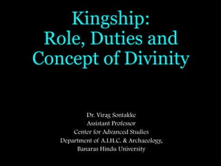 Kingship:
Role, Duties and
Concept of Divinity
Dr. Virag Sontakke
Assistant Professor
Center for Advanced Studies
Department of A.I.H.C. & Archaeology,
Banaras Hindu University
 