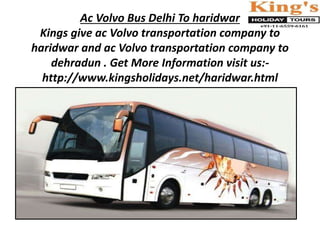 Ac Volvo Bus Delhi To haridwar
Kings give ac Volvo transportation company to
haridwar and ac Volvo transportation company to
dehradun . Get More Information visit us:-
http://www.kingsholidays.net/haridwar.html
 