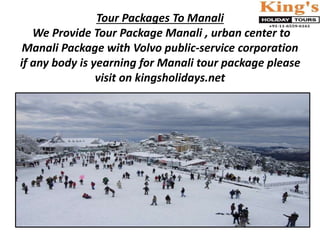 Tour Packages To Manali
We Provide Tour Package Manali , urban center to
Manali Package with Volvo public-service corporation
if any body is yearning for Manali tour package please
visit on kingsholidays.net
 