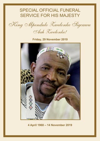 King Mpendulo Zwelonke Sigcawu
Aah Zwelonke!
SPECIAL OFFICIAL FUNERAL
SERVICE FOR HIS MAJESTY
Friday, 29 November 2019
4 April 1968 – 14 November 2019
 