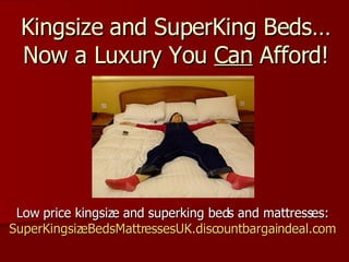 Kingsize and SuperKing Beds… Now a Luxury You  Can  Afford! Low price kingsize and superking beds and mattresses:  SuperKingsizeBedsMattressesUK.discountbargaindeal.com   