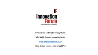 Business and Sustainable Supply Chains
Toby Webb, founder, Innovation Forum
www.innovation-forum.co.uk
Kings College London Lecture, 12/03/18
 