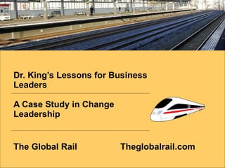 Dr. King’s Lessons for Business Leaders  A Case Study in Change Leadership The Global Rail Theglobalrail.com 