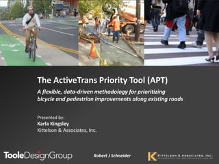 The ActiveTrans Priority Tool (APT)
A flexible, data-driven methodology for prioritizing
bicycle and pedestrian improvements along existing roads
Robert J Schneider
Presented by:
Karla Kingsley
Kittelson & Associates, Inc.
 