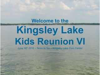 Welcome to the
Kingsley Lake
Kids Reunion VIII
June 16th 2018 – Noon to Six – Kingsley Lake Civic Center
 