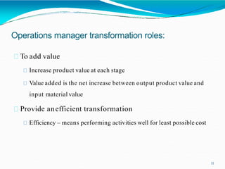 Operations manager transformation roles:
11
To add value
Increase product value at each stage
Value added is the net increase between output product value and
input material value
Provide anefficient transformation
Efficiency – means performing activities well for least possible cost
 