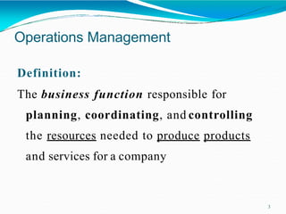 Operations Management
3
Definition:
The business function responsible for
planning, coordinating, and controlling
the resources needed to produce products
and services for a company
 