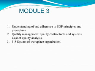 MODULE 3
1. Understanding of and adherence to SOP principles and
procedures
2. Quality management: quality control tools and systems.
Cost of quality analysis.
3. 5-S System of workplace organization.
 