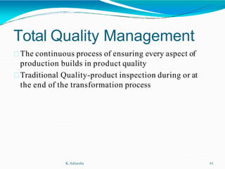 Total Quality Management
K.Adisesha 61
The continuous process of ensuring every aspect of
production builds in product quality
Traditional Quality-product inspection during or at
the end of the transformation process
 