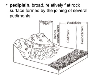 • pediplain, broad, relatively flat rock
surface formed by the joining of several
pediments.
 