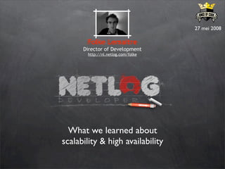27 mei 2008

       Folke Lemaitre
      Director of Development
       http://nl.netlog.com/folke




  What we learned about
scalability & high availability