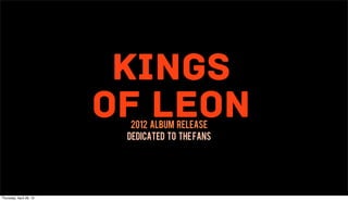 Kings
                         of Leon
                           2012 Album Release
                          Dedicated To The Fans




Thursday, April 26, 12
 
