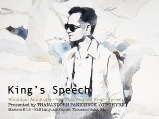 King’s Speech
Bhumipol Adulyadej – The Thai People’s King – Speech
Presented by THANANDORN PANICHNOK (GIFTHYRN)
Masters B LS – ELS Language Center, Thousand Oaks, CA.
 