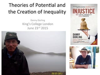 Theories	
  of	
  Poten-al	
  and	
  
the	
  Crea-on	
  of	
  Inequality	
  
Danny	
  Dorling	
  
King’s	
  College	
  London	
  
June	
  23rd	
  2015	
  
 