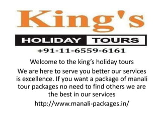 Welcome to the king’s holiday tours
We are here to serve you better our services
is excellence. If you want a package of manali
tour packages no need to find others we are
the best in our services
http://www.manali-packages.in/
 