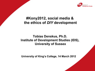 #Kony2012, social media &
  the ethics of DIY development


         Tobias Denskus, Ph.D.
Institute of Development Studie...