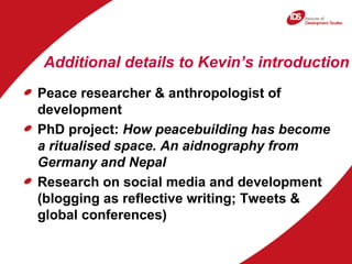 Additional details to Kevin’s introduction
Peace researcher & anthropologist of
development
PhD project: How peacebuilding...