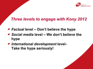 Three levels to engage with Kony 2012

Factual level – Don’t believe the hype
Social media level – We don’t believe the
hy...