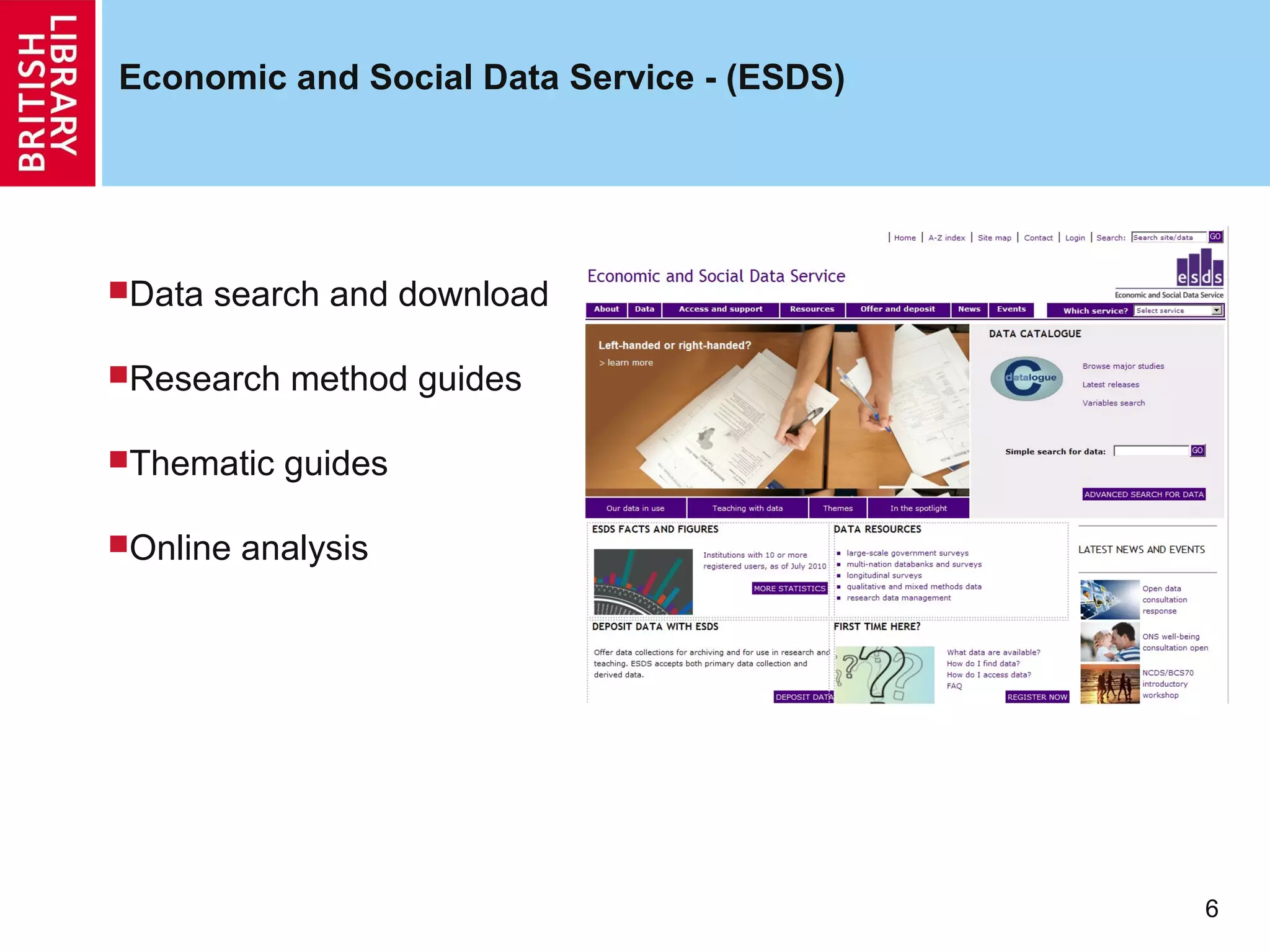 Economic and Social Data Service - (ESDS)




Data   search and download

Research    method guides

Thematic   guides

Online   analysis




                                            6
 
