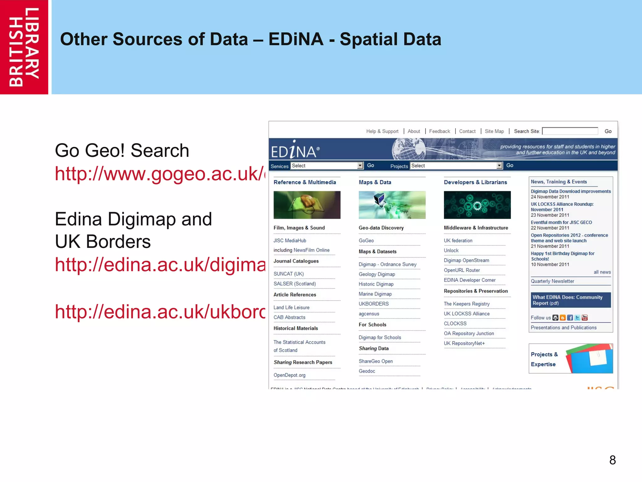 Other Sources of Data – EDiNA - Spatial Data




Go Geo! Search
http://www.gogeo.ac.uk/cgi-bin/index.cgi

Edina Digimap and
UK Borders
http://edina.ac.uk/digimap/

http://edina.ac.uk/ukborders/




                                               8
 