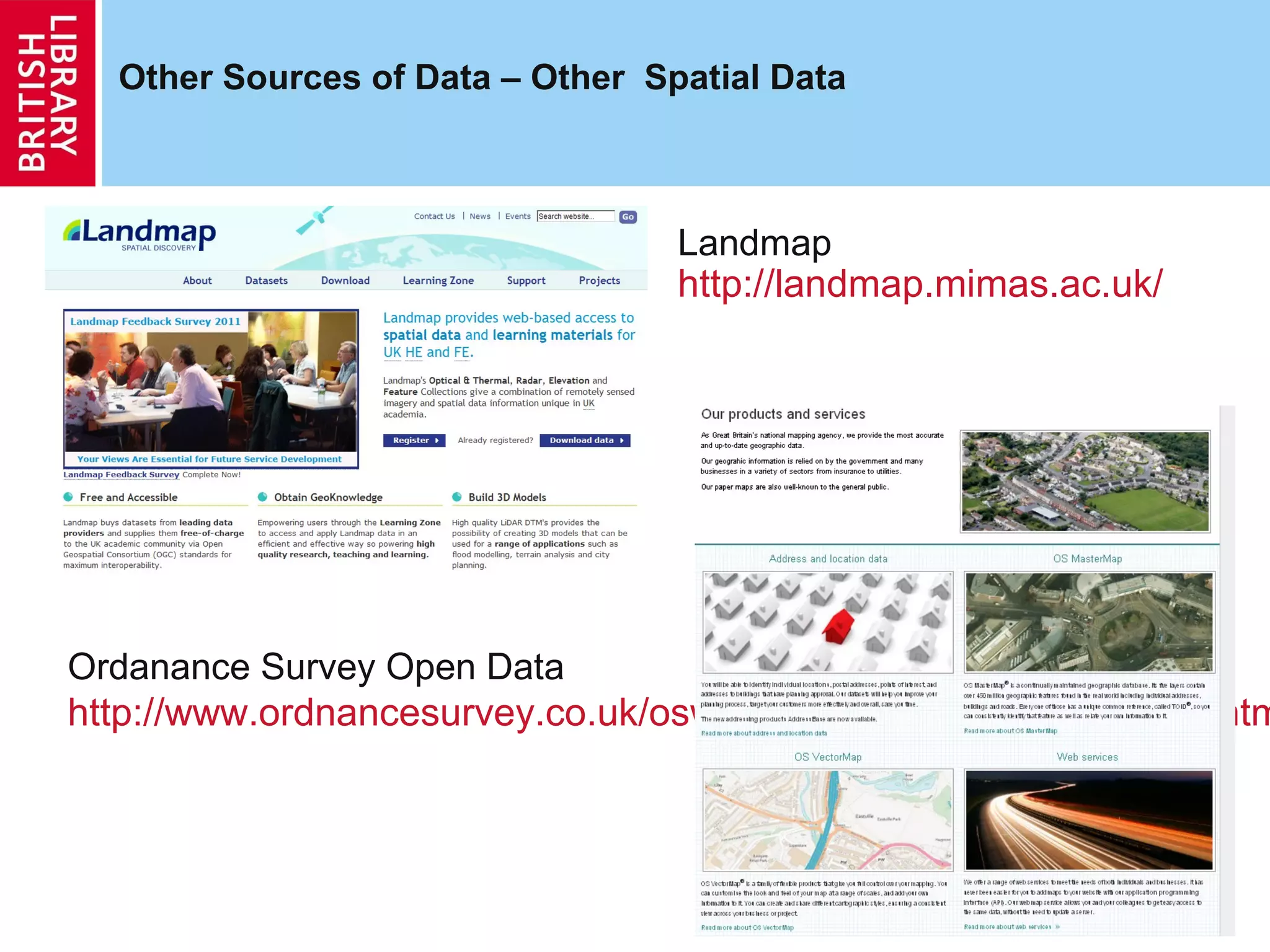 Other Sources of Data – Other Spatial Data



                                  Landmap
                                  http://landmap.mimas.ac.uk/




Ordanance Survey Open Data
http://www.ordnancesurvey.co.uk/oswebsite/products/os-opendata.htm



                                                                9
 