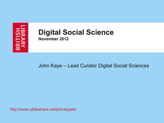 Digital Social Science
               November 2012




               John Kaye – Lead Curator Digital Social Sciences




http://www.slideshare.net/johnkayebl
 