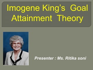 Imogene King’s Goal
Attainment Theory
Presenter : Ms. Ritika soni
 
