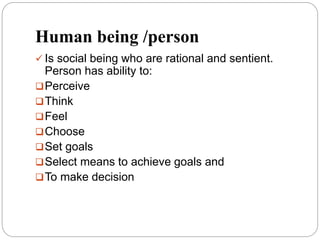 Human being /person
 Is social being who are rational and sentient.
Person has ability to:
Perceive
Think
Feel
Choose
Set goals
Select means to achieve goals and
To make decision
 