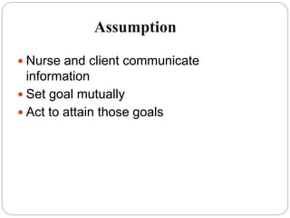 Assumption
 Nurse and client communicate
information
 Set goal mutually
 Act to attain those goals
 